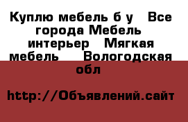 Куплю мебель б/у - Все города Мебель, интерьер » Мягкая мебель   . Вологодская обл.